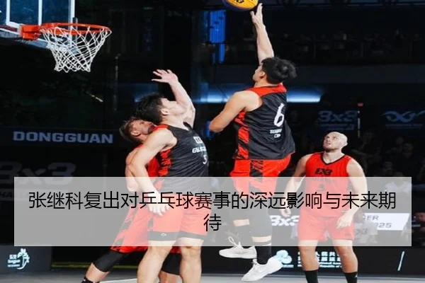 张继科复出对乒乓球赛事的深远影响与未来期待